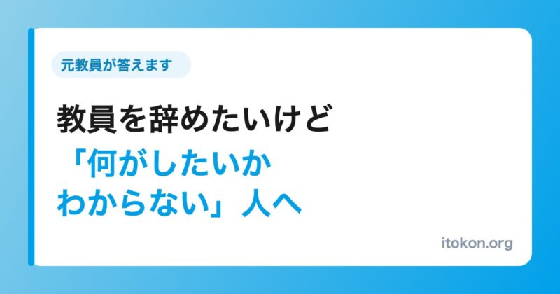 教員を辞めたいけど何がしたいかわからない人へ